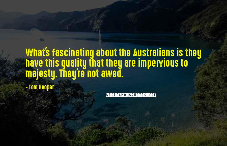 Tom Hooper quotes: What's fascinating about the Australians is they have this quality that they are impervious to majesty. They're not awed.