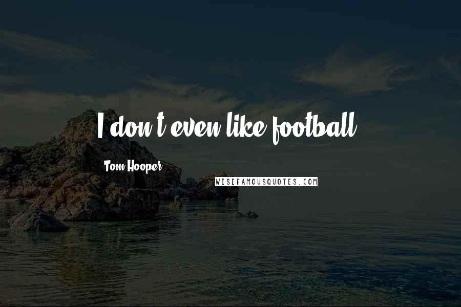 Tom Hooper quotes: I don't even like football.