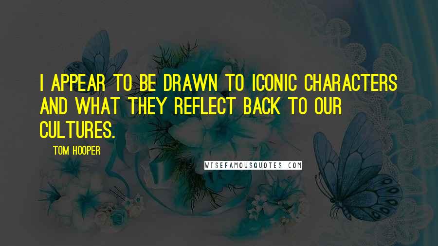 Tom Hooper quotes: I appear to be drawn to iconic characters and what they reflect back to our cultures.