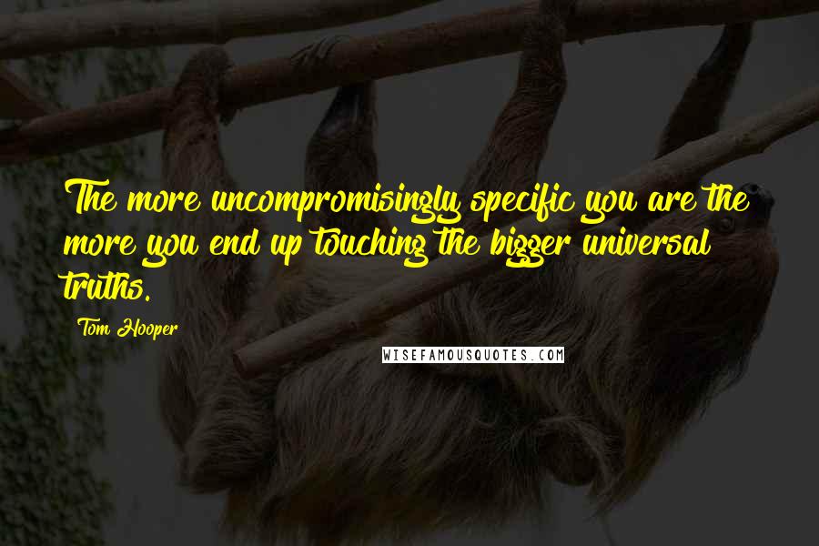 Tom Hooper quotes: The more uncompromisingly specific you are the more you end up touching the bigger universal truths.