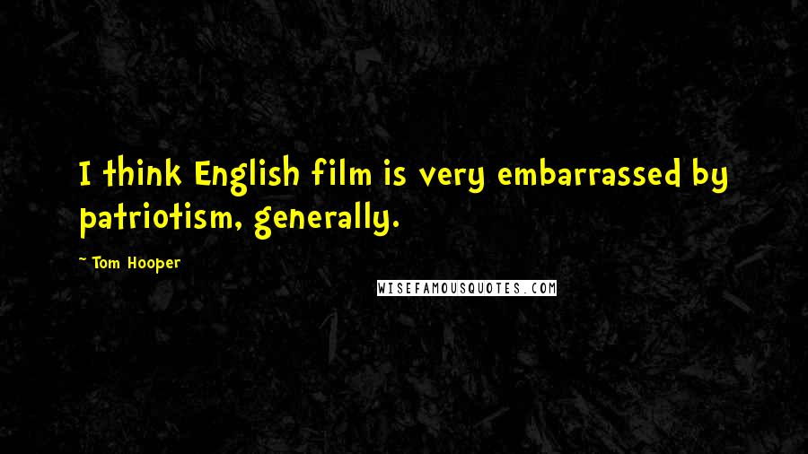 Tom Hooper quotes: I think English film is very embarrassed by patriotism, generally.