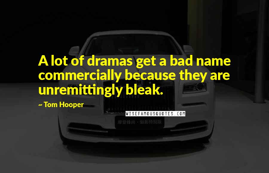 Tom Hooper quotes: A lot of dramas get a bad name commercially because they are unremittingly bleak.