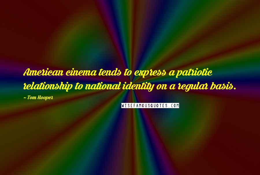 Tom Hooper quotes: American cinema tends to express a patriotic relationship to national identity on a regular basis.