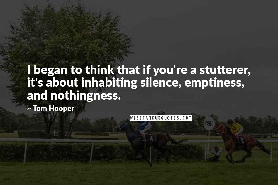 Tom Hooper quotes: I began to think that if you're a stutterer, it's about inhabiting silence, emptiness, and nothingness.