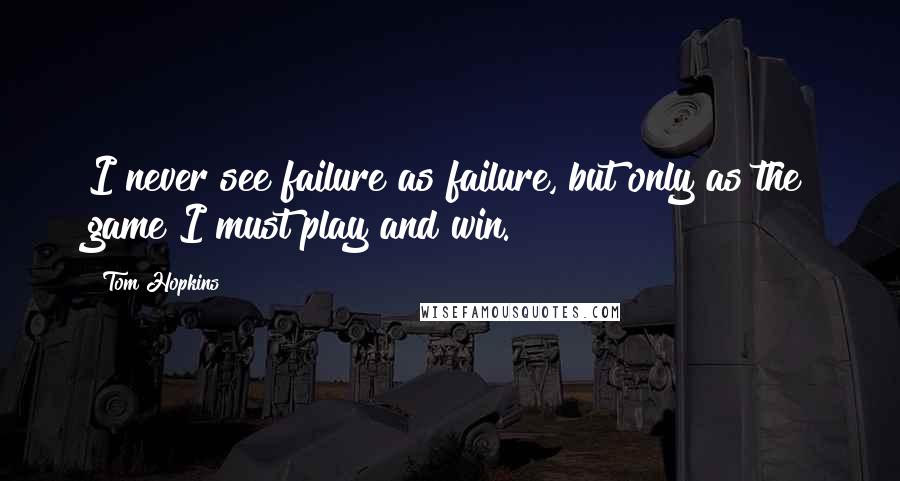 Tom Hopkins quotes: I never see failure as failure, but only as the game I must play and win.