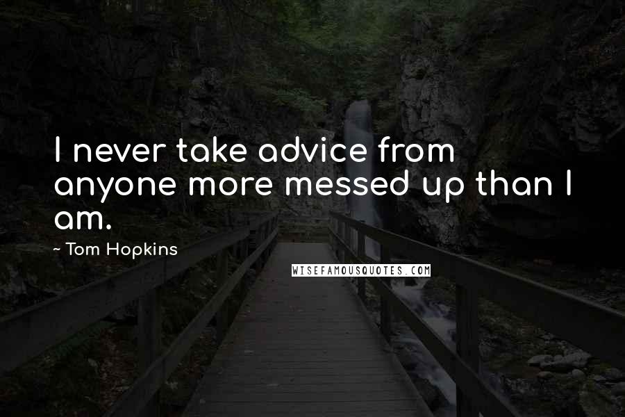 Tom Hopkins quotes: I never take advice from anyone more messed up than I am.
