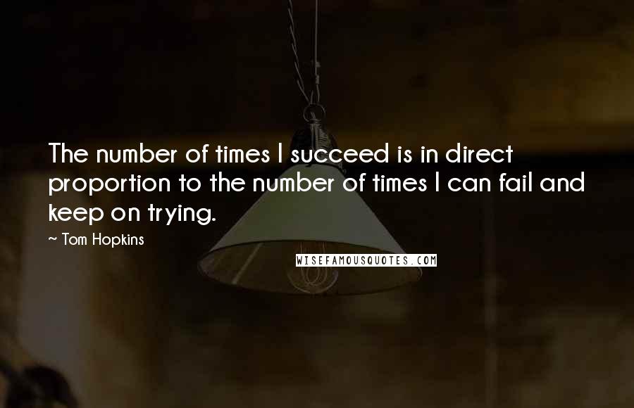 Tom Hopkins quotes: The number of times I succeed is in direct proportion to the number of times I can fail and keep on trying. Tom Hopkins quotes: The number of times I succeed is in direct proportion to the number of times I can fail and keep on trying.