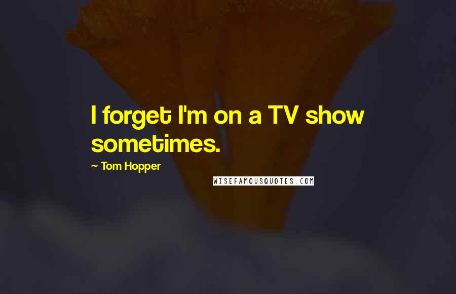 Tom Hopper quotes: I forget I'm on a TV show sometimes.