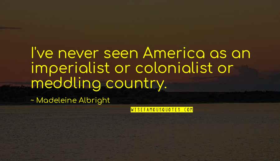 Tom Howard Quotes By Madeleine Albright: I've never seen America as an imperialist or Tom Howard Quotes By Madeleine Albright: I've never seen America as an imperialist or