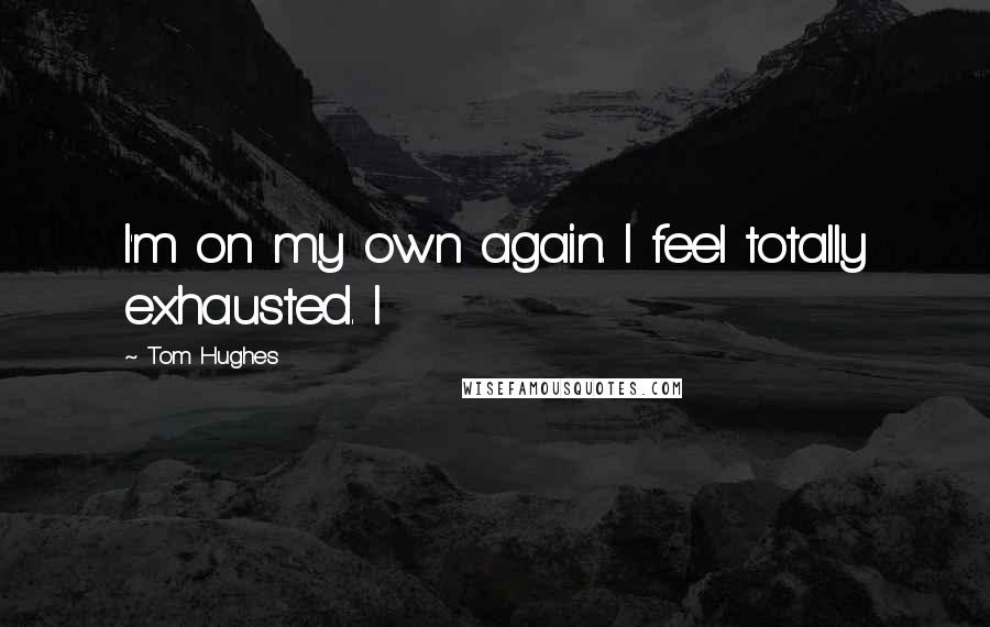 Tom Hughes quotes: I'm on my own again. I feel totally exhausted. I