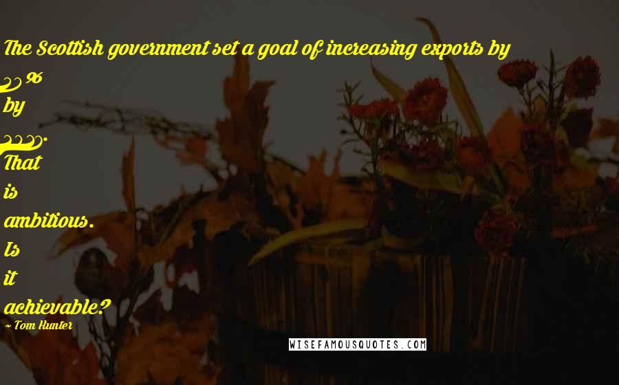 Tom Hunter quotes: The Scottish government set a goal of increasing exports by 50% by 2017. That is ambitious. Is it achievable?