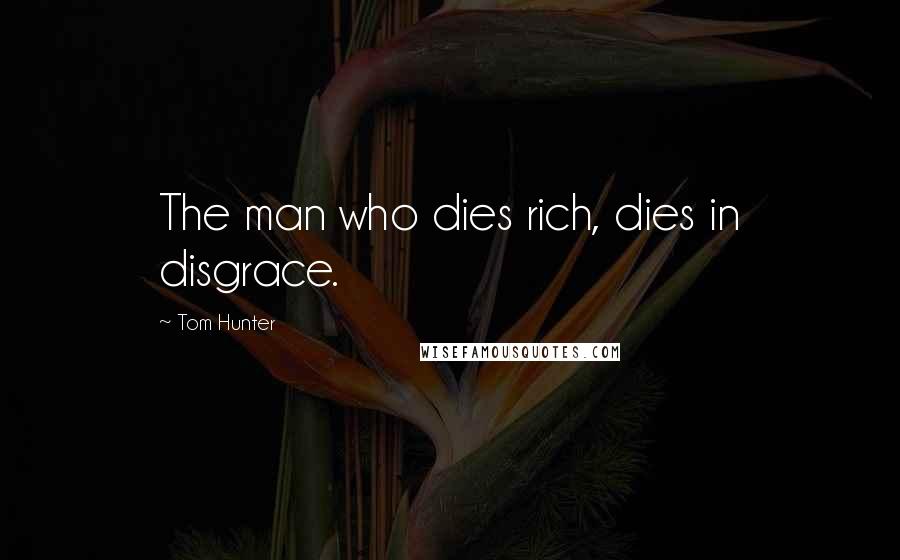 Tom Hunter quotes: The man who dies rich, dies in disgrace.