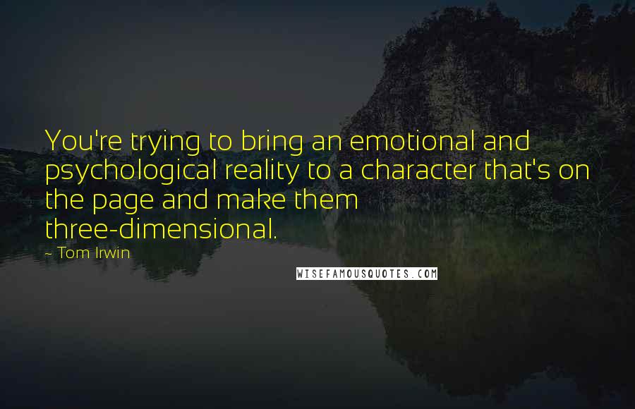 Tom Irwin quotes: You're trying to bring an emotional and psychological reality to a character that's on the page and make them three-dimensional.