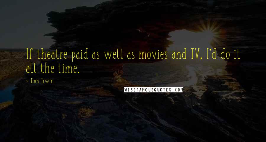 Tom Irwin quotes: If theatre paid as well as movies and TV, I'd do it all the time.