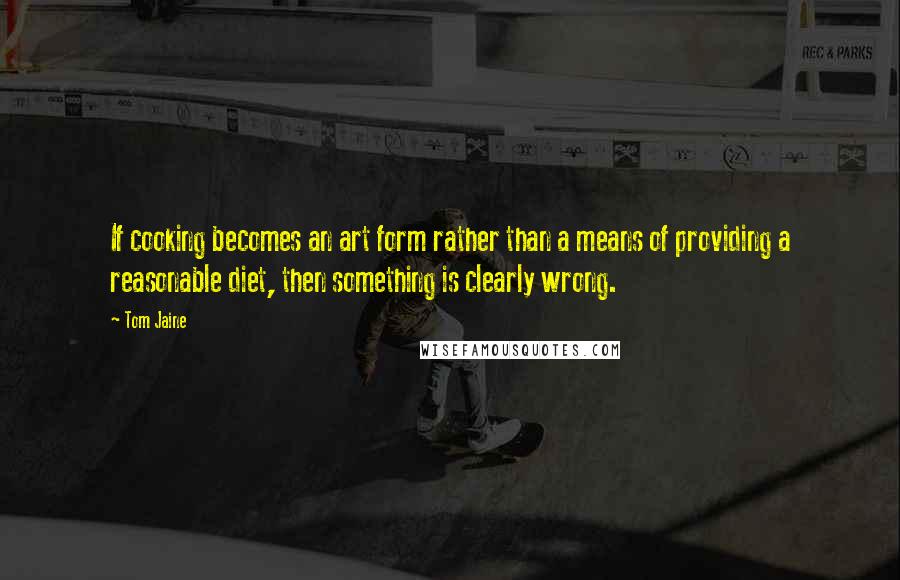 Tom Jaine quotes: If cooking becomes an art form rather than a means of providing a reasonable diet, then something is clearly wrong.