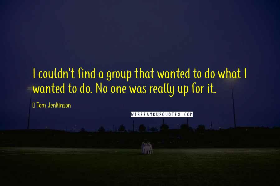 Tom Jenkinson quotes: I couldn't find a group that wanted to do what I wanted to do. No one was really up for it.
