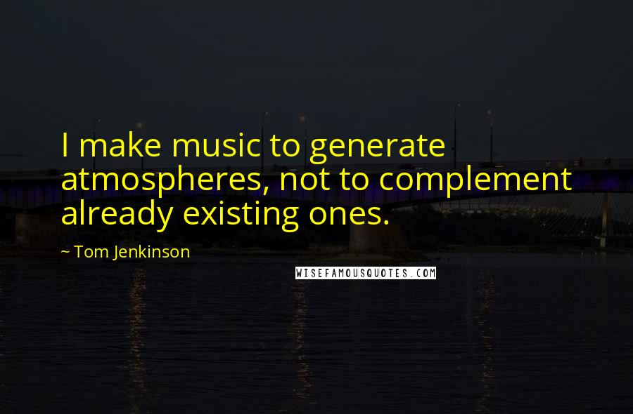 Tom Jenkinson quotes: I make music to generate atmospheres, not to complement already existing ones.