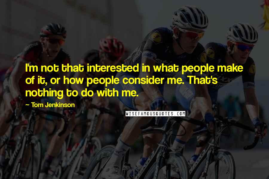 Tom Jenkinson quotes: I'm not that interested in what people make of it, or how people consider me. That's nothing to do with me.