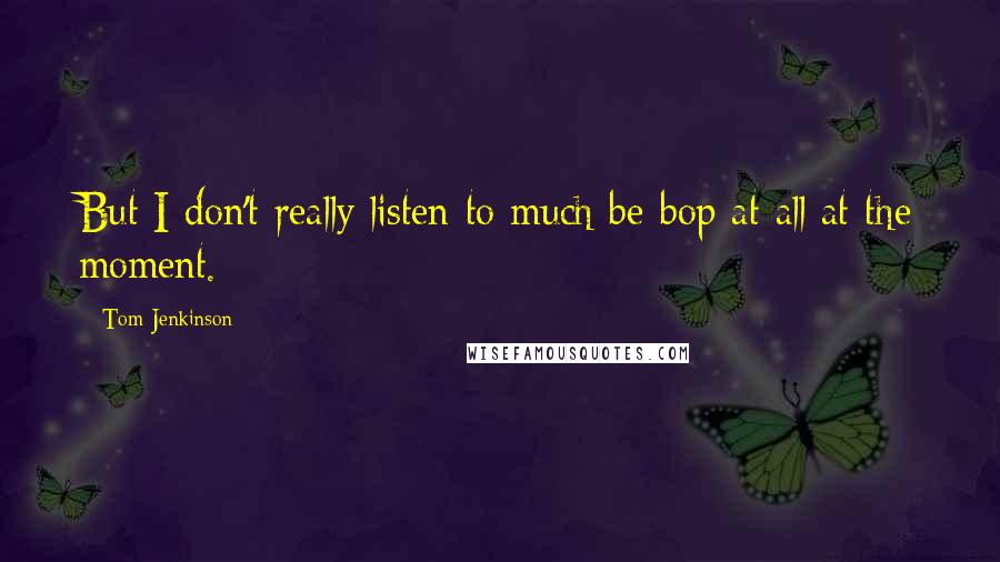 Tom Jenkinson quotes: But I don't really listen to much be-bop at all at the moment.