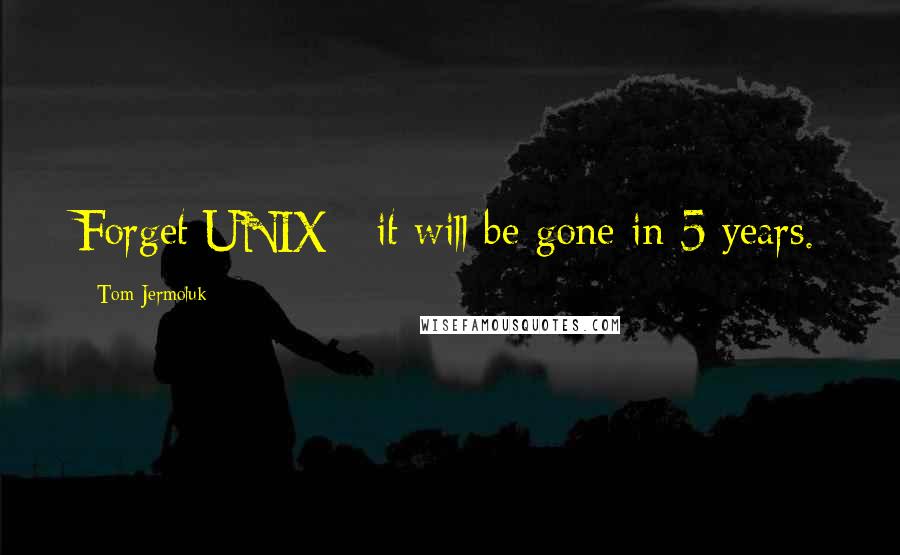 Tom Jermoluk quotes: Forget UNIX - it will be gone in 5 years.