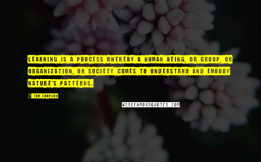 Tom Johnson quotes: Learning is a process whereby a human being, or group, or organization, or society comes to understand and embody nature's patterns.