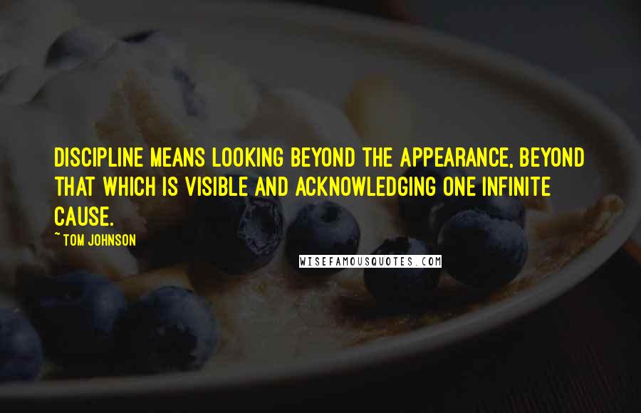Tom Johnson quotes: Discipline means looking beyond the appearance, beyond that which is visible and acknowledging one Infinite Cause.