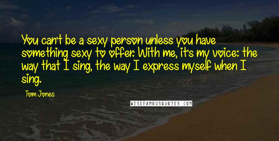 Tom Jones quotes: You can't be a sexy person unless you have something sexy to offer. With me, it's my voice: the way that I sing, the way I express myself when I