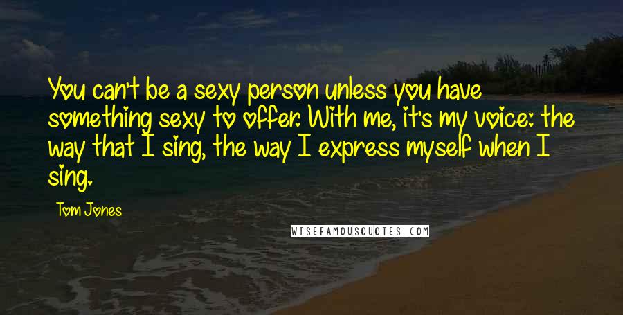 Tom Jones quotes: You can't be a sexy person unless you have something sexy to offer. With me, it's my voice: the way that I sing, the way I express myself when I Tom Jones quotes: You can't be a sexy person unless you have something sexy to offer. With me, it's my voice: the way that I sing, the way I express myself when I