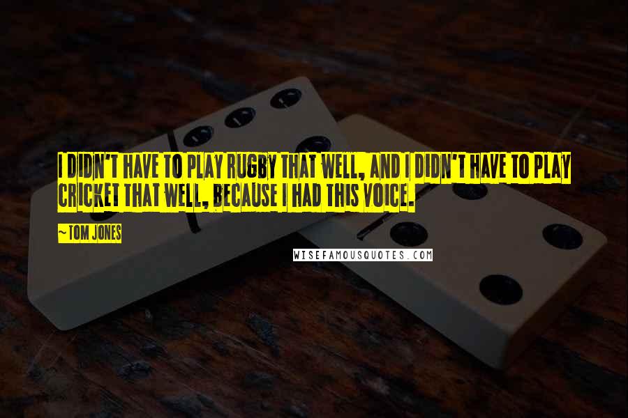 Tom Jones quotes: I didn't have to play rugby that well, and I didn't have to play cricket that well, because I had this voice.