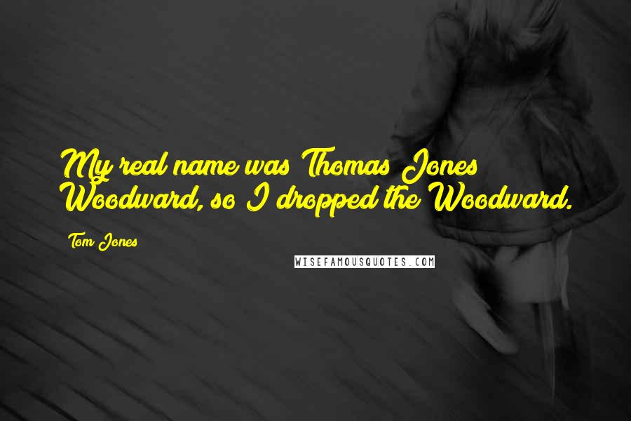 Tom Jones quotes: My real name was Thomas Jones Woodward, so I dropped the Woodward.
