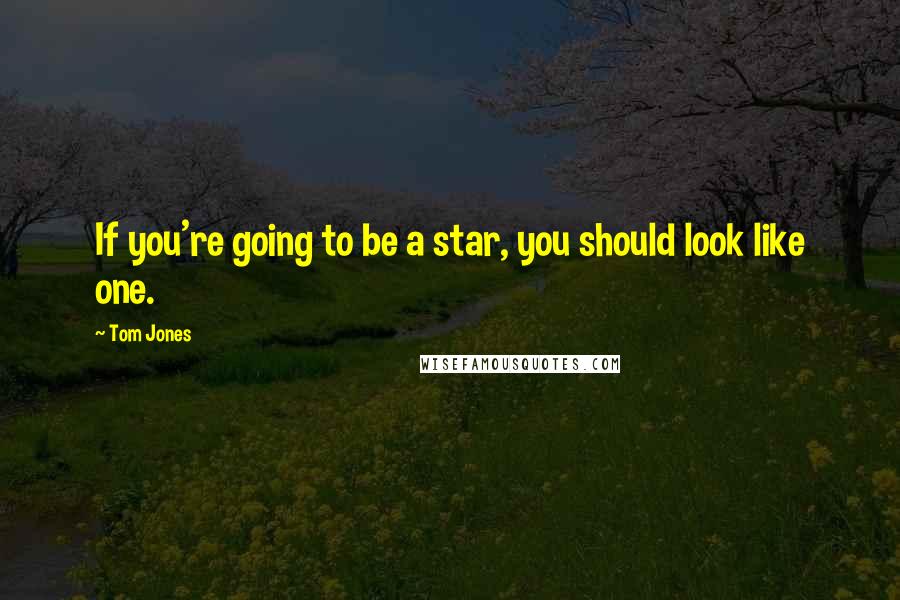 Tom Jones quotes: If you're going to be a star, you should look like one.