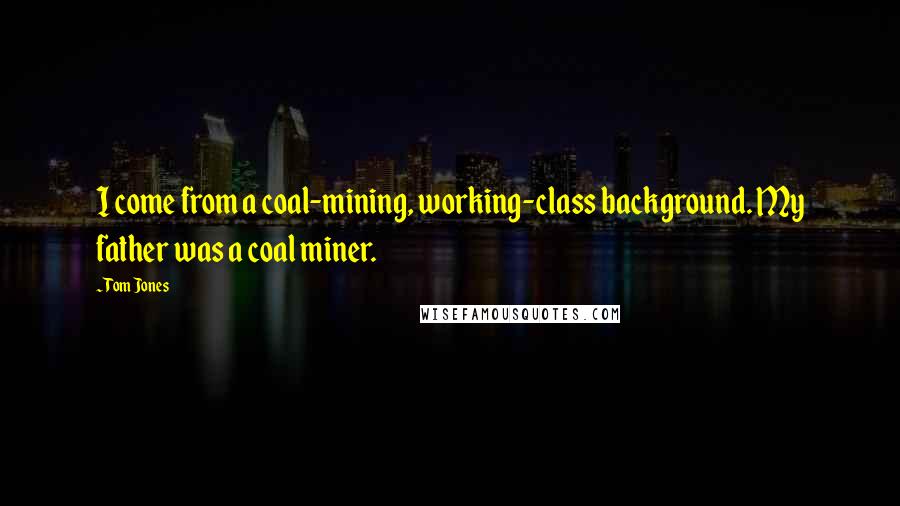 Tom Jones quotes: I come from a coal-mining, working-class background. My father was a coal miner.