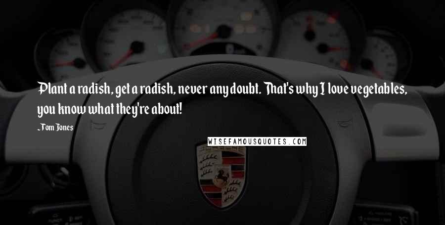 Tom Jones quotes: Plant a radish, get a radish, never any doubt. That's why I love vegetables, you know what they're about!