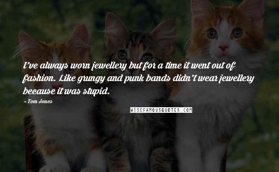 Tom Jones quotes: I've always worn jewellery but for a time it went out of fashion. Like grungy and punk bands didn't wear jewellery because it was stupid. Tom Jones quotes: I've always worn jewellery but for a time it went out of fashion. Like grungy and punk bands didn't wear jewellery because it was stupid.