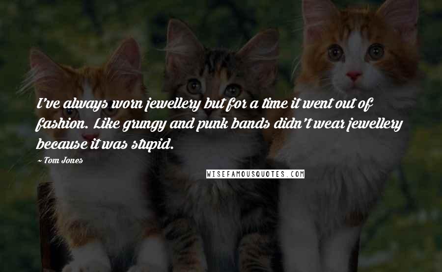 Tom Jones quotes: I've always worn jewellery but for a time it went out of fashion. Like grungy and punk bands didn't wear jewellery because it was stupid.