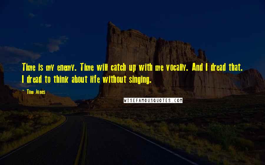 Tom Jones quotes: Time is my enemy. Time will catch up with me vocally. And I dread that. I dread to think about life without singing. Tom Jones quotes: Time is my enemy. Time will catch up with me vocally. And I dread that. I dread to think about life without singing.