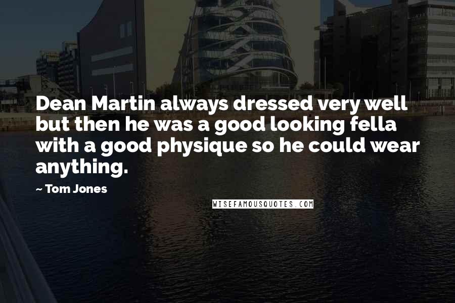 Tom Jones quotes: Dean Martin always dressed very well but then he was a good looking fella with a good physique so he could wear anything. Tom Jones quotes: Dean Martin always dressed very well but then he was a good looking fella with a good physique so he could wear anything.