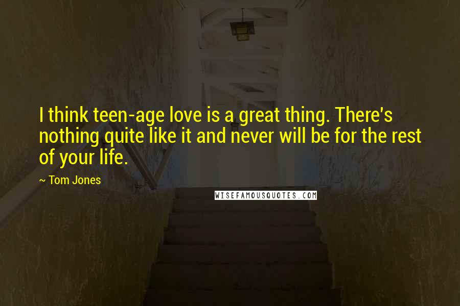 Tom Jones quotes: I think teen-age love is a great thing. There's nothing quite like it and never will be for the rest of your life.