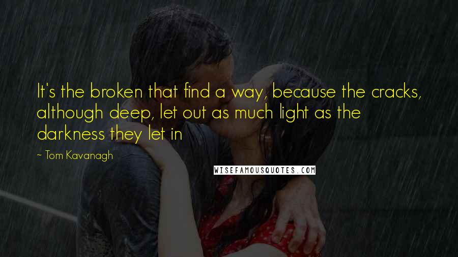 Tom Kavanagh quotes: It's the broken that find a way, because the cracks, although deep, let out as much light as the darkness they let in