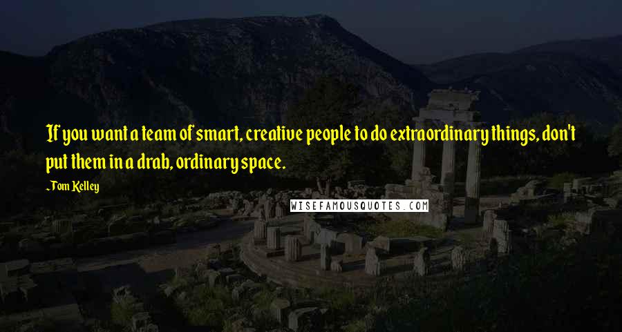 Tom Kelley quotes: If you want a team of smart, creative people to do extraordinary things, don't put them in a drab, ordinary space.