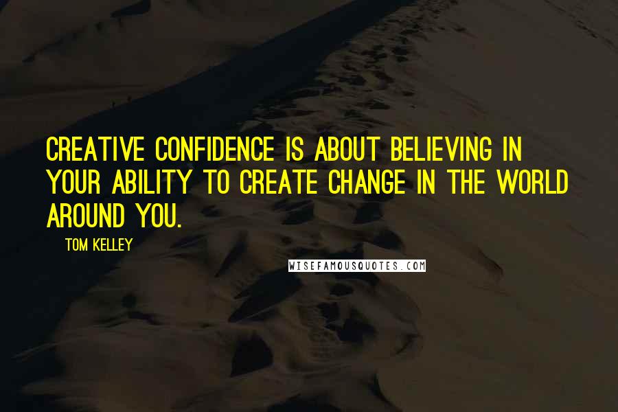 Tom Kelley quotes: creative confidence is about believing in your ability to create change in the world around you.