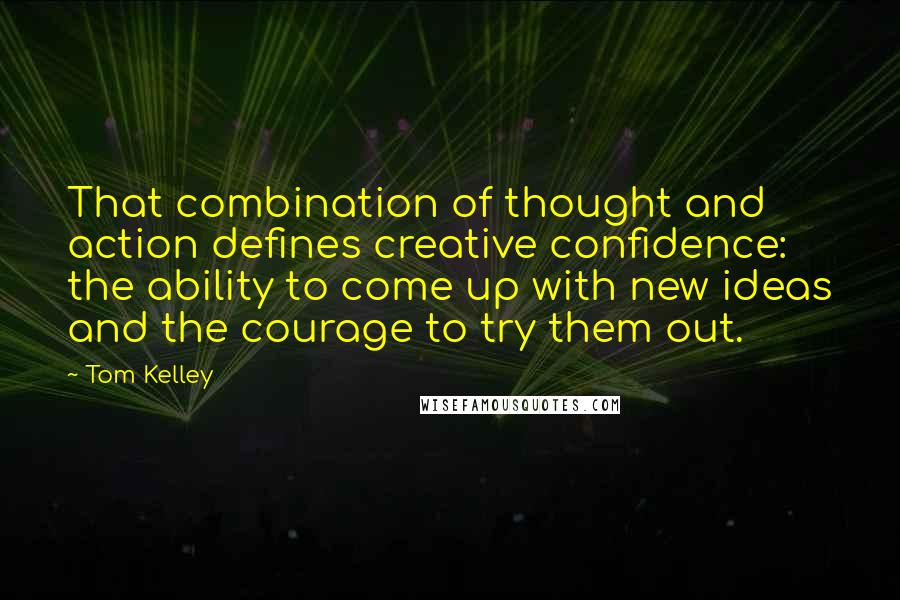 Tom Kelley quotes: That combination of thought and action defines creative confidence: the ability to come up with new ideas and the courage to try them out.