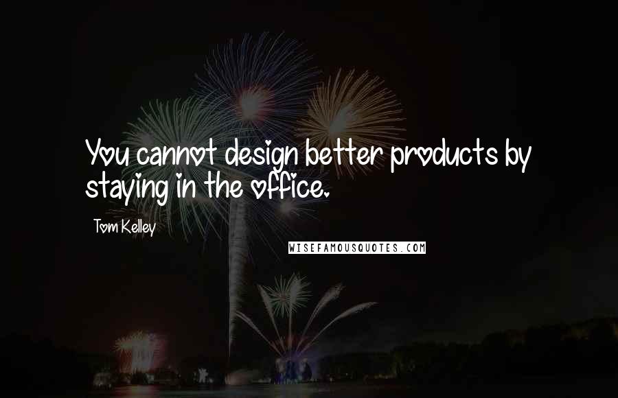 Tom Kelley quotes: You cannot design better products by staying in the office.