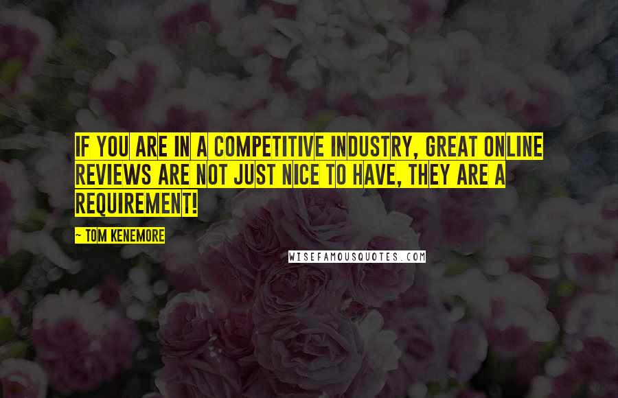 Tom Kenemore quotes: If you are in a competitive industry, great online reviews are not just nice to have, they are a requirement!