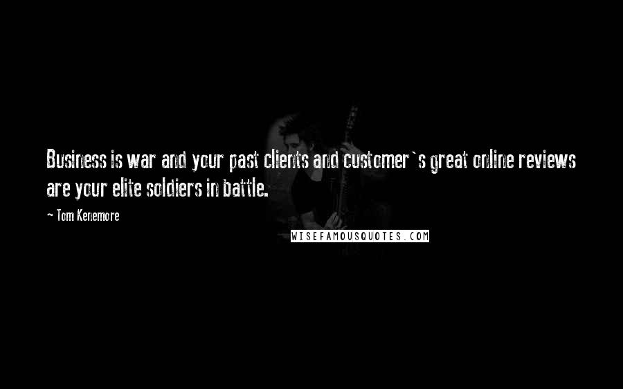 Tom Kenemore quotes: Business is war and your past clients and customer's great online reviews are your elite soldiers in battle.