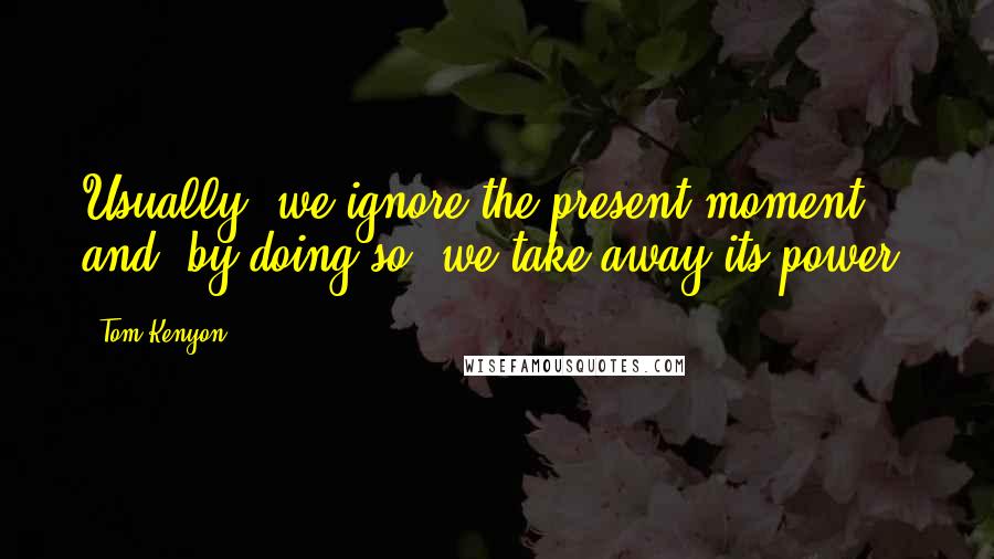 Tom Kenyon quotes: Usually, we ignore the present moment and, by doing so, we take away its power.