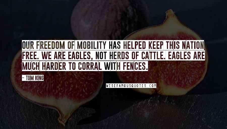 Tom King quotes: Our freedom of mobility has helped keep this nation free. We are eagles, not herds of cattle. Eagles are much harder to corral with fences.