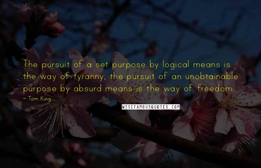 Tom King quotes: The pursuit of a set purpose by logical means is the way of tyranny; the pursuit of an unobtainable purpose by absurd means is the way of freedom.