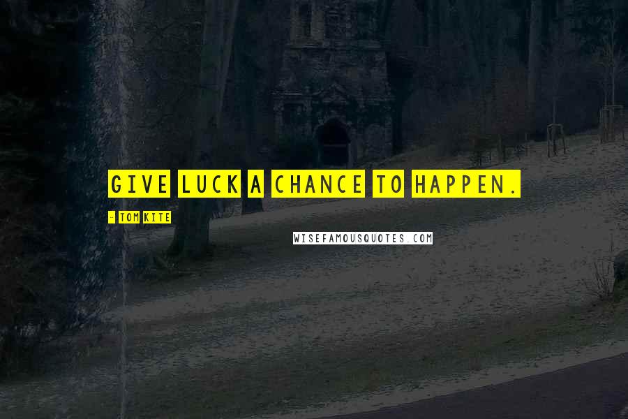 Tom Kite quotes: Give luck a chance to happen.