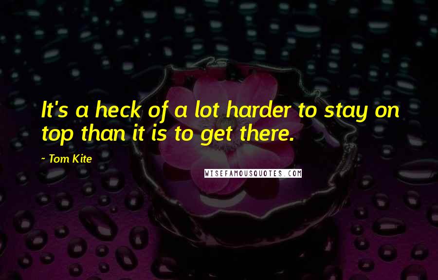 Tom Kite quotes: It's a heck of a lot harder to stay on top than it is to get there.